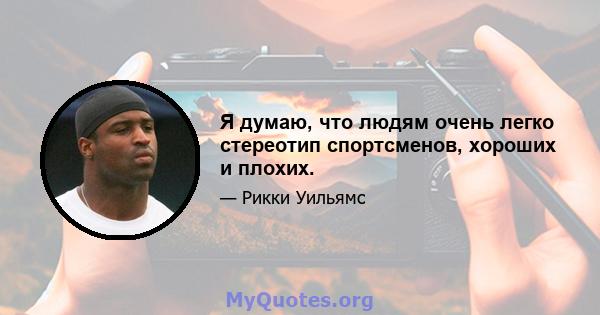 Я думаю, что людям очень легко стереотип спортсменов, хороших и плохих.