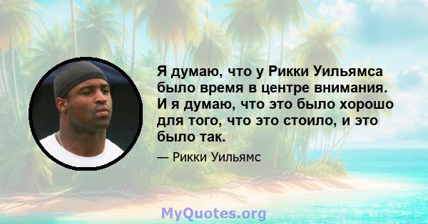 Я думаю, что у Рикки Уильямса было время в центре внимания. И я думаю, что это было хорошо для того, что это стоило, и это было так.