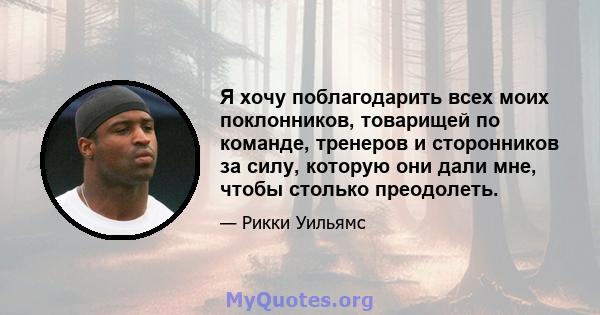 Я хочу поблагодарить всех моих поклонников, товарищей по команде, тренеров и сторонников за силу, которую они дали мне, чтобы столько преодолеть.