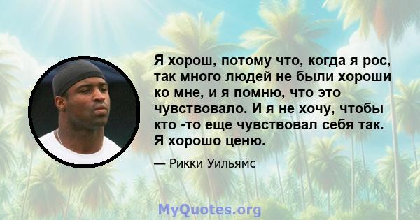 Я хорош, потому что, когда я рос, так много людей не были хороши ко мне, и я помню, что это чувствовало. И я не хочу, чтобы кто -то еще чувствовал себя так. Я хорошо ценю.