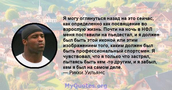 Я могу оглянуться назад на это сейчас, как определенно как посвящение во взрослую жизнь. Почти на ночь в НФЛ меня поставили на пьедестал, и я должен был быть этой иконой или этим изображением того, каким должен был быть 