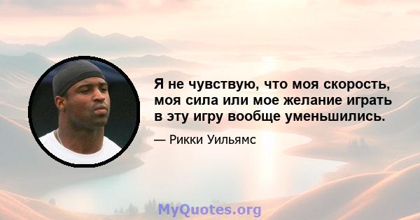 Я не чувствую, что моя скорость, моя сила или мое желание играть в эту игру вообще уменьшились.