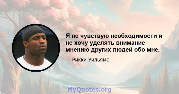 Я не чувствую необходимости и не хочу уделять внимание мнению других людей обо мне.