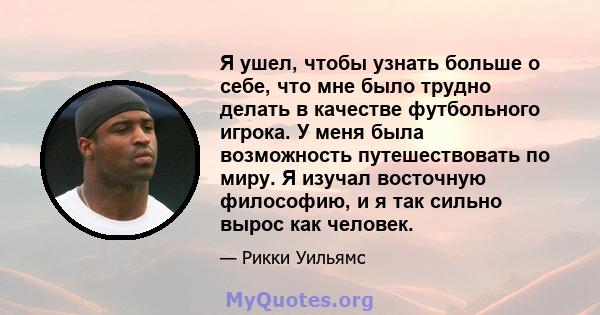 Я ушел, чтобы узнать больше о себе, что мне было трудно делать в качестве футбольного игрока. У меня была возможность путешествовать по миру. Я изучал восточную философию, и я так сильно вырос как человек.