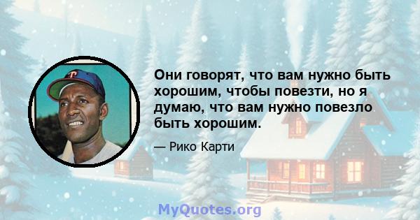 Они говорят, что вам нужно быть хорошим, чтобы повезти, но я думаю, что вам нужно повезло быть хорошим.