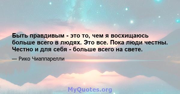 Быть правдивым - это то, чем я восхищаюсь больше всего в людях. Это все. Пока люди честны. Честно и для себя - больше всего на свете.