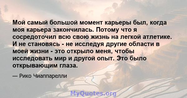 Мой самый большой момент карьеры был, когда моя карьера закончилась. Потому что я сосредоточил всю свою жизнь на легкой атлетике. И не становясь - не исследуя другие области в моей жизни - это открыло меня, чтобы