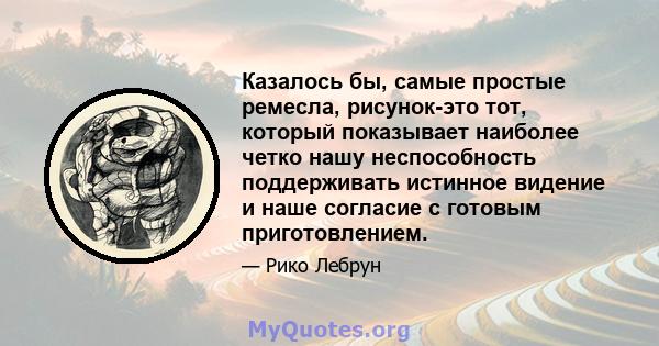 Казалось бы, самые простые ремесла, рисунок-это тот, который показывает наиболее четко нашу неспособность поддерживать истинное видение и наше согласие с готовым приготовлением.