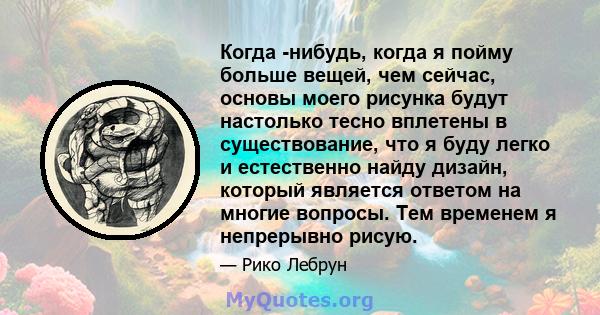 Когда -нибудь, когда я пойму больше вещей, чем сейчас, основы моего рисунка будут настолько тесно вплетены в существование, что я буду легко и естественно найду дизайн, который является ответом на многие вопросы. Тем