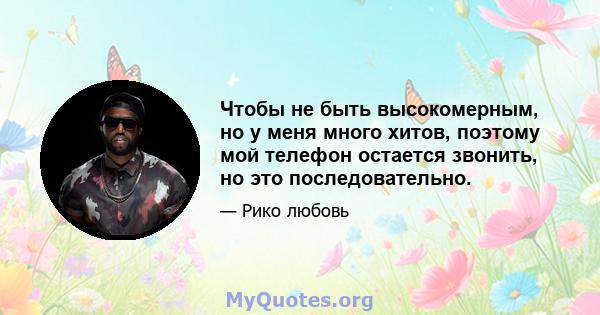 Чтобы не быть высокомерным, но у меня много хитов, поэтому мой телефон остается звонить, но это последовательно.