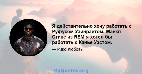 Я действительно хочу работать с Руфусом Уэйнрайтом. Майкл Стипе из REM я хотел бы работать с Канье Уэстом.