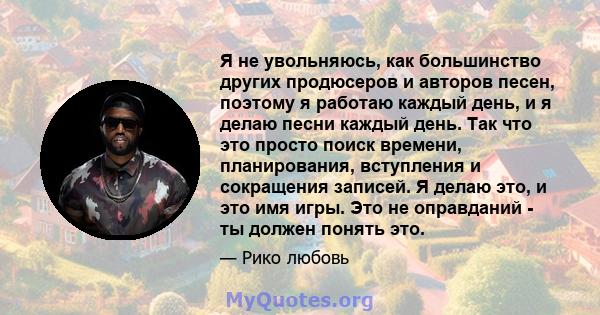 Я не увольняюсь, как большинство других продюсеров и авторов песен, поэтому я работаю каждый день, и я делаю песни каждый день. Так что это просто поиск времени, планирования, вступления и сокращения записей. Я делаю