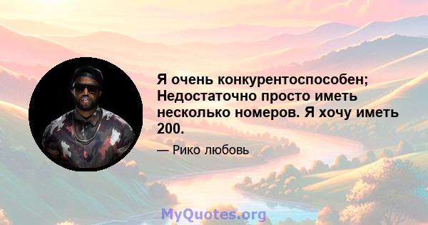 Я очень конкурентоспособен; Недостаточно просто иметь несколько номеров. Я хочу иметь 200.