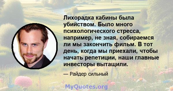 Лихорадка кабины была убийством. Было много психологического стресса, например, не зная, собираемся ли мы закончить фильм. В тот день, когда мы приехали, чтобы начать репетиции, наши главные инвесторы вытащили.