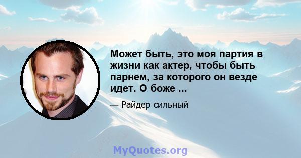 Может быть, это моя партия в жизни как актер, чтобы быть парнем, за которого он везде идет. О боже ...