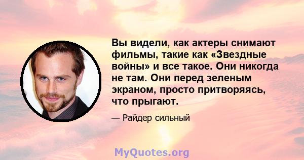 Вы видели, как актеры снимают фильмы, такие как «Звездные войны» и все такое. Они никогда не там. Они перед зеленым экраном, просто притворяясь, что прыгают.