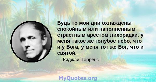 Будь то мои дни охлаждены спокойным или наполненным страстным арестом лихорадки, у меня такое же голубое небо, что и у Бога, у меня тот же Бог, что и святой.