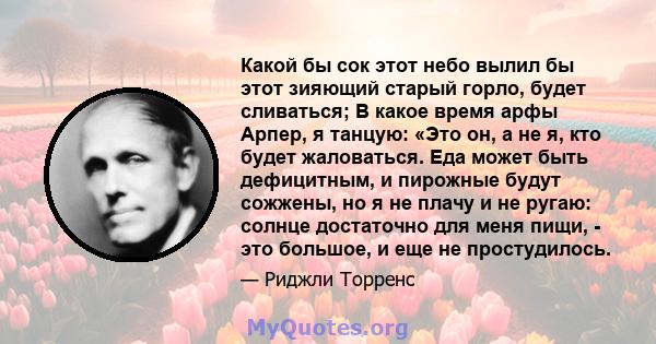 Какой бы сок этот небо вылил бы этот зияющий старый горло, будет сливаться; В какое время арфы Арпер, я танцую: «Это он, а не я, кто будет жаловаться. Еда может быть дефицитным, и пирожные будут сожжены, но я не плачу и 