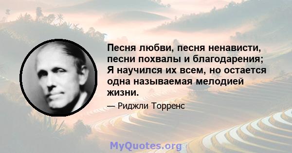 Песня любви, песня ненависти, песни похвалы и благодарения; Я научился их всем, но остается одна называемая мелодией жизни.