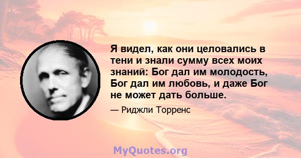 Я видел, как они целовались в тени и знали сумму всех моих знаний: Бог дал им молодость, Бог дал им любовь, и даже Бог не может дать больше.