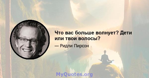 Что вас больше волнует? Дети или твои волосы?