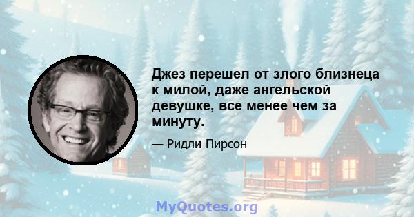 Джез перешел от злого близнеца к милой, даже ангельской девушке, все менее чем за минуту.