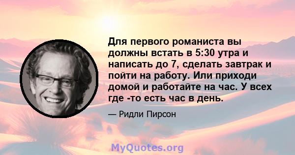 Для первого романиста вы должны встать в 5:30 утра и написать до 7, сделать завтрак и пойти на работу. Или приходи домой и работайте на час. У всех где -то есть час в день.