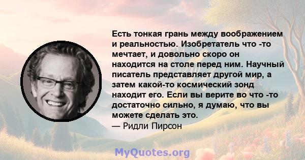 Есть тонкая грань между воображением и реальностью. Изобретатель что -то мечтает, и довольно скоро он находится на столе перед ним. Научный писатель представляет другой мир, а затем какой-то космический зонд находит