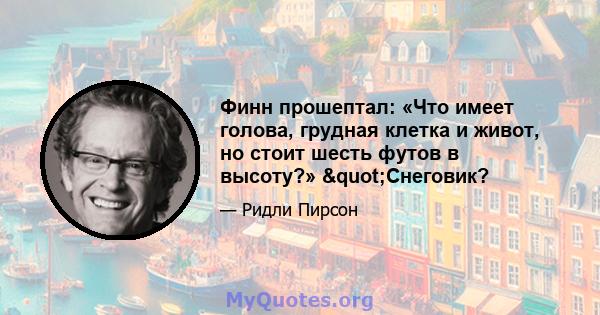 Финн прошептал: «Что имеет голова, грудная клетка и живот, но стоит шесть футов в высоту?» "Снеговик?