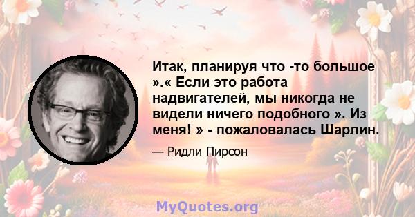 Итак, планируя что -то большое ».« Если это работа надвигателей, мы никогда не видели ничего подобного ». Из меня! » - пожаловалась Шарлин.