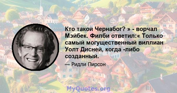 Кто такой Чернабог? » - ворчал Мэйбек. Филби ответил:« Только самый могущественный виллиан Уолт Дисней, когда -либо созданный.