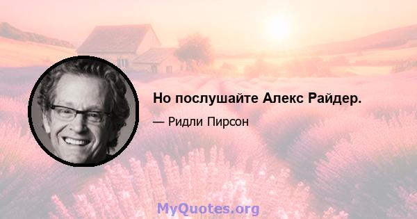 Но послушайте Алекс Райдер.