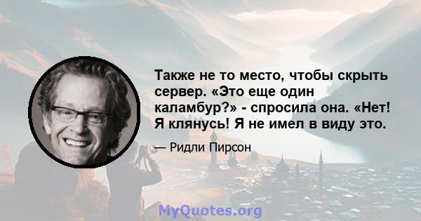 Также не то место, чтобы скрыть сервер. «Это еще один каламбур?» - спросила она. «Нет! Я клянусь! Я не имел в виду это.