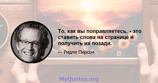 То, как вы поправляетесь, - это ставить слова на странице и получить их позади.