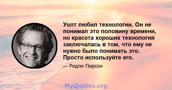 Уолт любил технологии. Он не понимал это половину времени, но красота хороших технологий заключалась в том, что ему не нужно было понимать это. Просто используйте его.