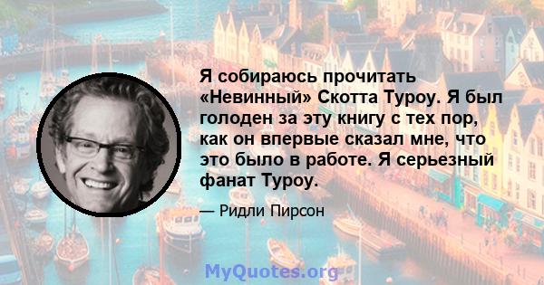 Я собираюсь прочитать «Невинный» Скотта Туроу. Я был голоден за эту книгу с тех пор, как он впервые сказал мне, что это было в работе. Я серьезный фанат Туроу.