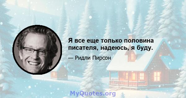 Я все еще только половина писателя, надеюсь, я буду.