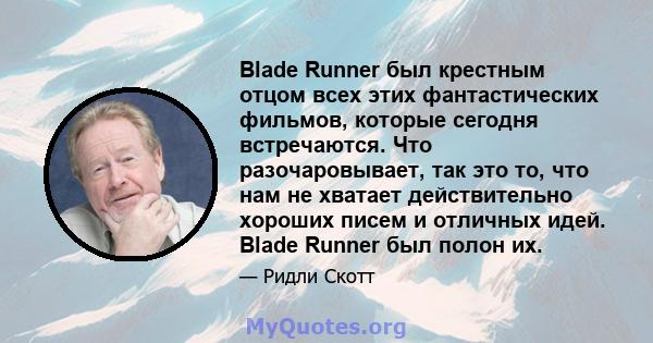 Blade Runner был крестным отцом всех этих фантастических фильмов, которые сегодня встречаются. Что разочаровывает, так это то, что нам не хватает действительно хороших писем и отличных идей. Blade Runner был полон их.