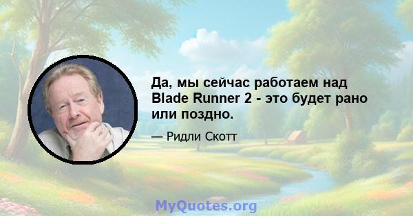 Да, мы сейчас работаем над Blade Runner 2 - это будет рано или поздно.