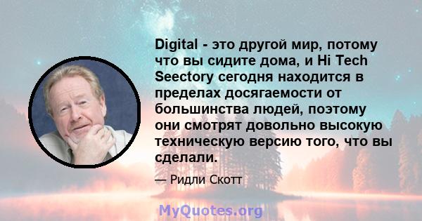 Digital - это другой мир, потому что вы сидите дома, и Hi Tech Seectory сегодня находится в пределах досягаемости от большинства людей, поэтому они смотрят довольно высокую техническую версию того, что вы сделали.