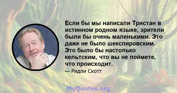 Если бы мы написали Тристан в истинном родном языке, зрители были бы очень маленькими. Это даже не было шекспировским. Это было бы настолько кельтским, что вы не поймете, что происходит.