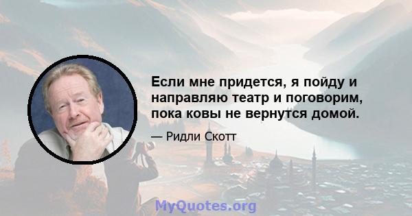 Если мне придется, я пойду и направляю театр и поговорим, пока ковы не вернутся домой.