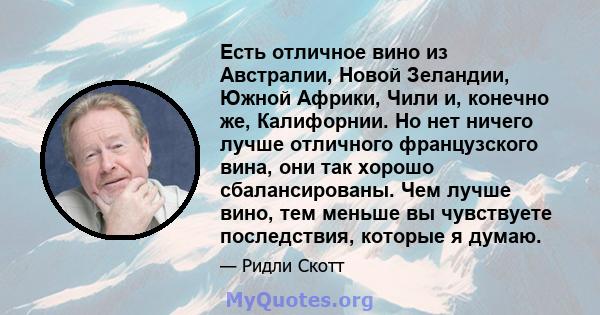 Есть отличное вино из Австралии, Новой Зеландии, Южной Африки, Чили и, конечно же, Калифорнии. Но нет ничего лучше отличного французского вина, они так хорошо сбалансированы. Чем лучше вино, тем меньше вы чувствуете