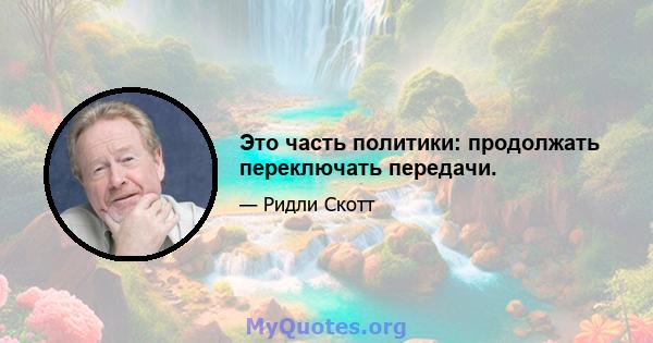 Это часть политики: продолжать переключать передачи.