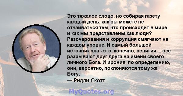 Это тяжелое слово, но собирая газету каждый день, как вы можете не отчаиваться тем, что происходит в мире, и как мы представлены как люди? Разочарования и коррупция смягчают на каждом уровне. И самый большой источник