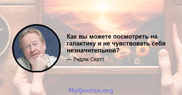 Как вы можете посмотреть на галактику и не чувствовать себя незначительной?