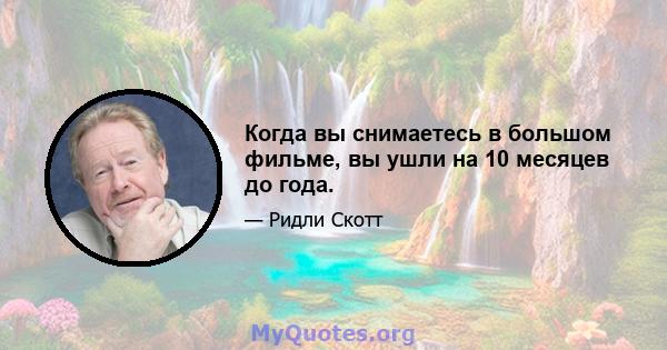 Когда вы снимаетесь в большом фильме, вы ушли на 10 месяцев до года.