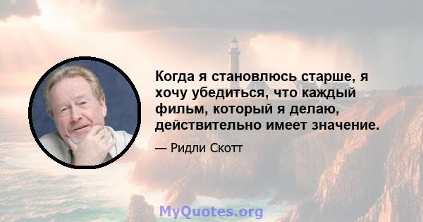 Когда я становлюсь старше, я хочу убедиться, что каждый фильм, который я делаю, действительно имеет значение.