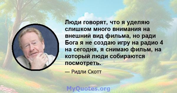 Люди говорят, что я уделяю слишком много внимания на внешний вид фильма, но ради Бога я не создаю игру на радио 4 на сегодня, я снимаю фильм, на который люди собираются посмотреть.