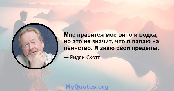 Мне нравится мое вино и водка, но это не значит, что я падаю на пьянство. Я знаю свои пределы.